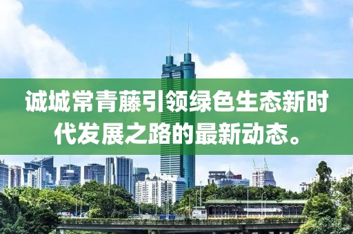 誠城常青藤引領(lǐng)綠色生態(tài)新時代發(fā)展之路的最新動態(tài)。