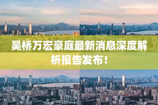 吳橋萬(wàn)宏豪庭最新消息深度解析報(bào)告發(fā)布！