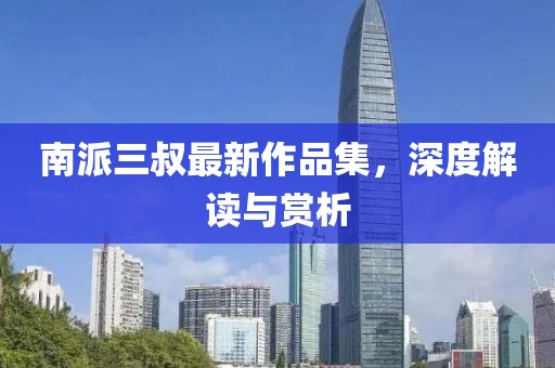 南派三叔最新作品集，深度解讀與賞析