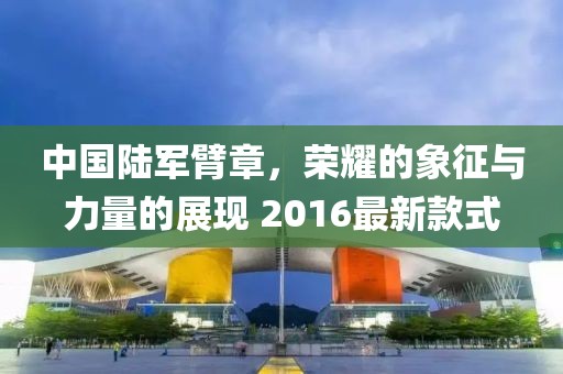 中國陸軍臂章，榮耀的象征與力量的展現 2016最新款式
