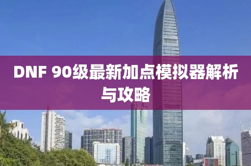 DNF 90級最新加點(diǎn)模擬器解析與攻略