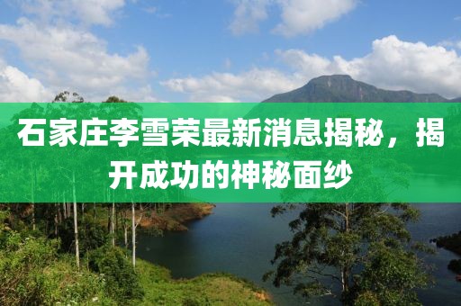 石家莊李雪榮最新消息揭秘，揭開成功的神秘面紗