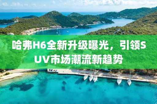 哈弗H6全新升級曝光，引領(lǐng)SUV市場潮流新趨勢