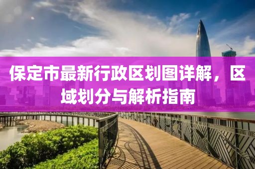 保定市最新行政區(qū)劃圖詳解，區(qū)域劃分與解析指南