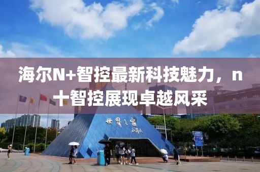 海爾N+智控最新科技魅力，n十智控展現(xiàn)卓越風采