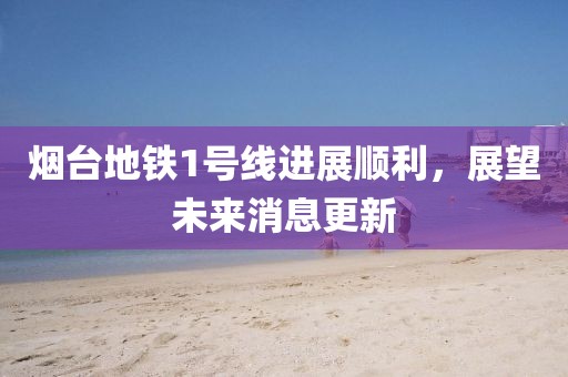 煙臺(tái)地鐵1號(hào)線進(jìn)展順利，展望未來消息更新