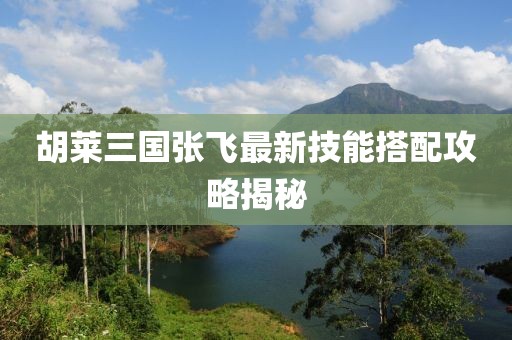 胡萊三國張飛最新技能搭配攻略揭秘