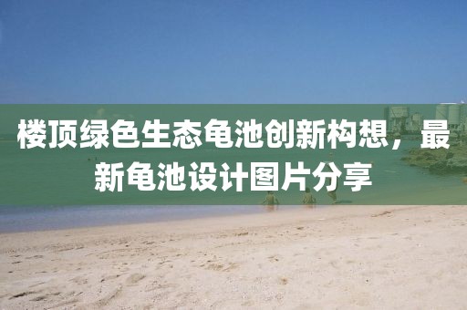 樓頂綠色生態(tài)龜池創(chuàng)新構(gòu)想，最新龜池設(shè)計(jì)圖片分享