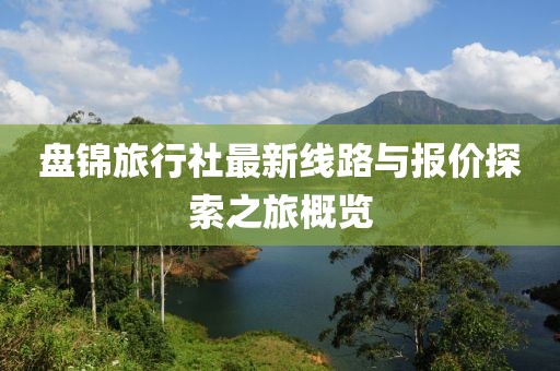 盤錦旅行社最新線路與報價探索之旅概覽