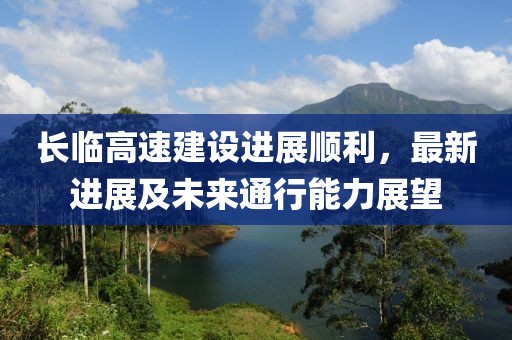 長(zhǎng)臨高速建設(shè)進(jìn)展順利，最新進(jìn)展及未來(lái)通行能力展望