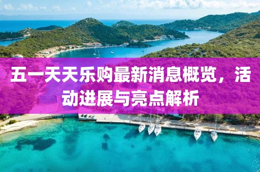 五一天天樂(lè)購(gòu)最新消息概覽，活動(dòng)進(jìn)展與亮點(diǎn)解析