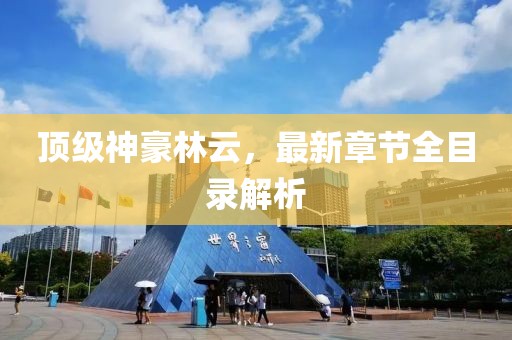 頂級神豪林云，最新章節(jié)全目錄解析