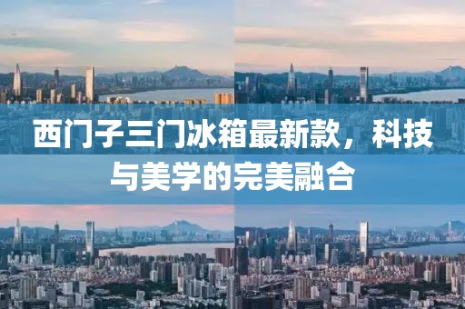 西門子三門冰箱最新款，科技與美學的完美融合
