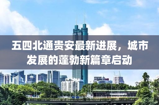 五四北通貴安最新進(jìn)展，城市發(fā)展的蓬勃新篇章啟動(dòng)
