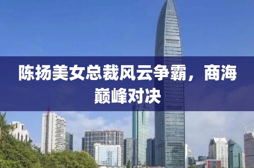 陳揚(yáng)美女總裁風(fēng)云爭霸，商海巔峰對(duì)決