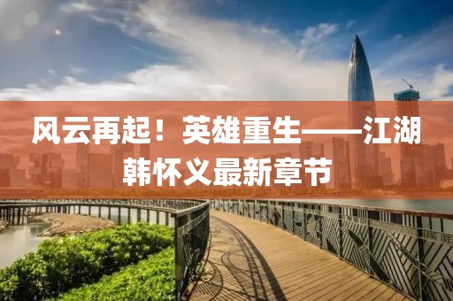 風(fēng)云再起！英雄重生——江湖韓懷義最新章節(jié)