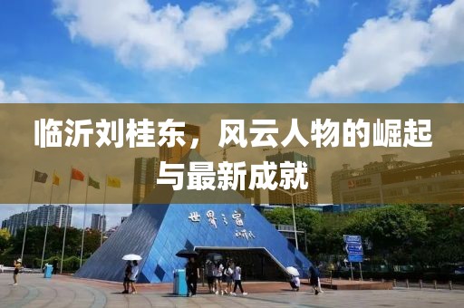 臨沂劉桂東，風云人物的崛起與最新成就