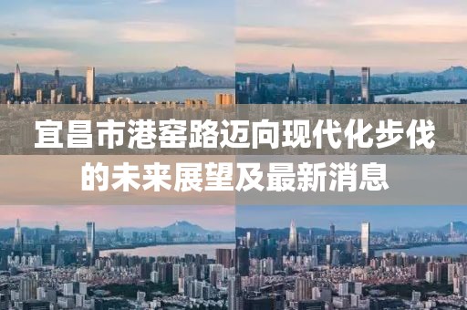 宜昌市港窯路邁向現代化步伐的未來展望及最新消息