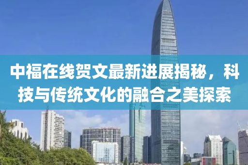 中福在線賀文最新進(jìn)展揭秘，科技與傳統(tǒng)文化的融合之美探索
