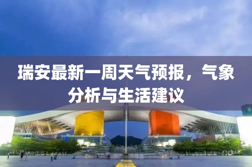 瑞安最新一周天氣預(yù)報(bào)，氣象分析與生活建議