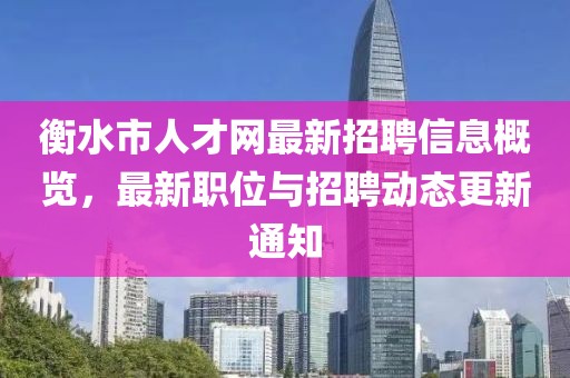 衡水市人才網(wǎng)最新招聘信息概覽，最新職位與招聘動態(tài)更新通知