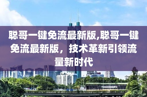 聰哥一鍵免流最新版,聰哥一鍵免流最新版，技術(shù)革新引領(lǐng)流量新時代