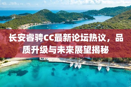 長安睿騁CC最新論壇熱議，品質(zhì)升級(jí)與未來展望揭秘