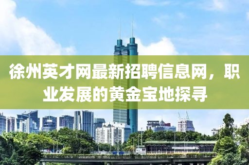 徐州英才網(wǎng)最新招聘信息網(wǎng)，職業(yè)發(fā)展的黃金寶地探尋