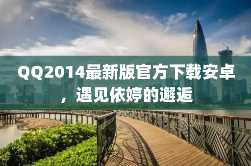 QQ2014最新版官方下載安卓，遇見依婷的邂逅
