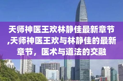 天師神醫(yī)王歡林靜佳最新章節(jié),天師神醫(yī)王歡與林靜佳的最新章節(jié)，醫(yī)術與道法的交融