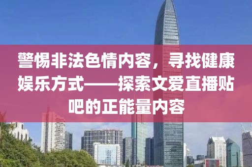 警惕非法色情內(nèi)容，尋找健康娛樂方式——探索文愛直播貼吧的正能量內(nèi)容