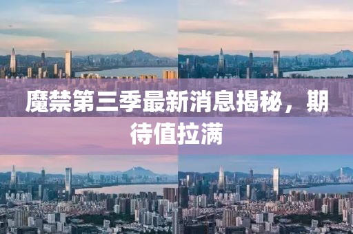 魔禁第三季最新消息揭秘，期待值拉滿