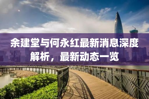 余建堂與何永紅最新消息深度解析，最新動態(tài)一覽