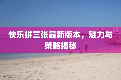 快樂(lè)拼三張最新版本，魅力與策略揭秘