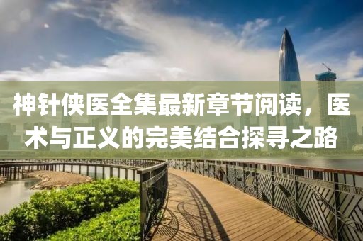 神針俠醫(yī)全集最新章節(jié)閱讀，醫(yī)術(shù)與正義的完美結(jié)合探尋之路