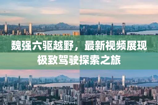 魏強(qiáng)六驅(qū)越野，最新視頻展現(xiàn)極致駕駛探索之旅