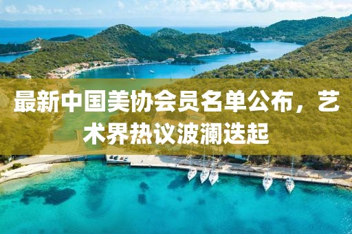 最新中國美協(xié)會員名單公布，藝術(shù)界熱議波瀾迭起