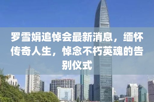 羅雪娟追悼會最新消息，緬懷傳奇人生，悼念不朽英魂的告別儀式