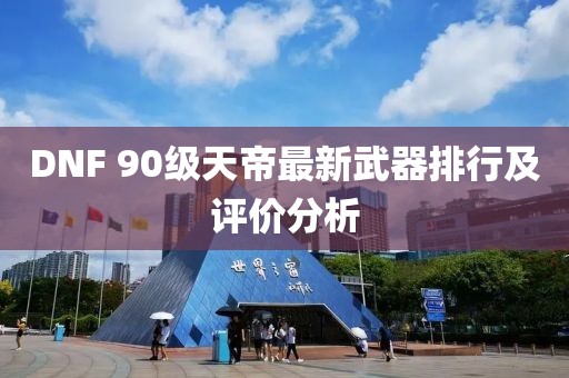DNF 90級天帝最新武器排行及評價分析