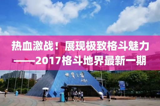 熱血激戰(zhàn)！展現(xiàn)極致格斗魅力——2017格斗地界最新一期