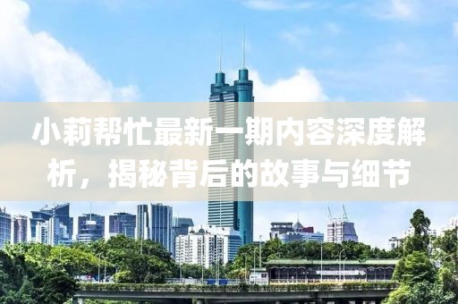小莉幫忙最新一期內(nèi)容深度解析，揭秘背后的故事與細(xì)節(jié)