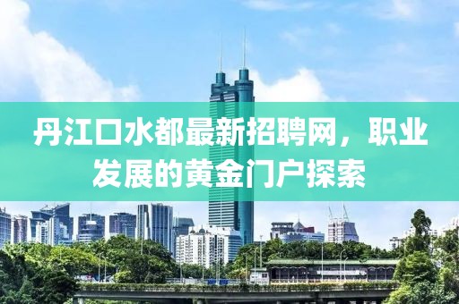 丹江口水都最新招聘網(wǎng)，職業(yè)發(fā)展的黃金門戶探索