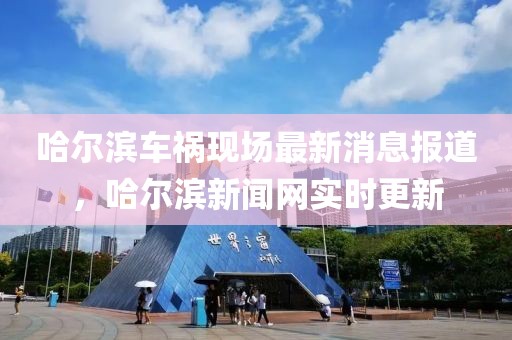 哈爾濱車(chē)禍現(xiàn)場(chǎng)最新消息報(bào)道，哈爾濱新聞網(wǎng)實(shí)時(shí)更新