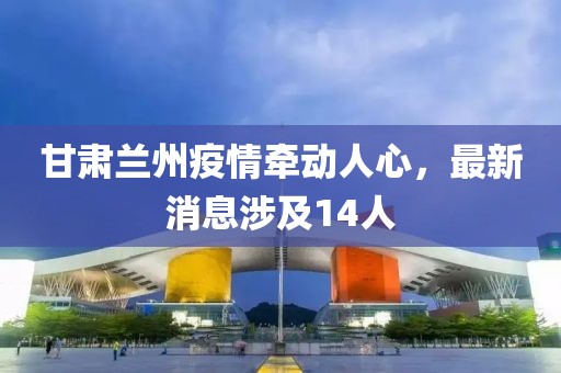 甘肅蘭州疫情牽動(dòng)人心，最新消息涉及14人
