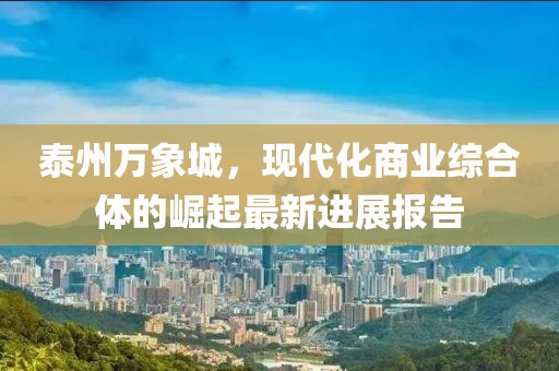 泰州萬象城，現(xiàn)代化商業(yè)綜合體的崛起最新進(jìn)展報(bào)告
