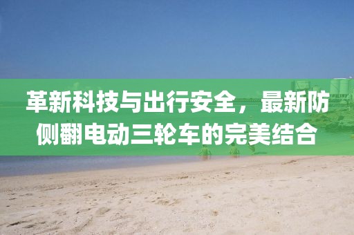 革新科技與出行安全，最新防側(cè)翻電動(dòng)三輪車的完美結(jié)合