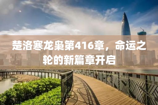楚洛寒龍梟第416章，命運(yùn)之輪的新篇章開啟