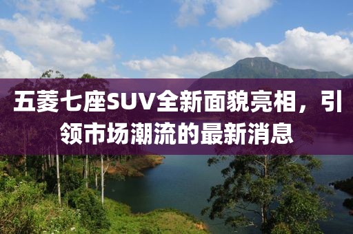 五菱七座SUV全新面貌亮相，引領(lǐng)市場(chǎng)潮流的最新消息