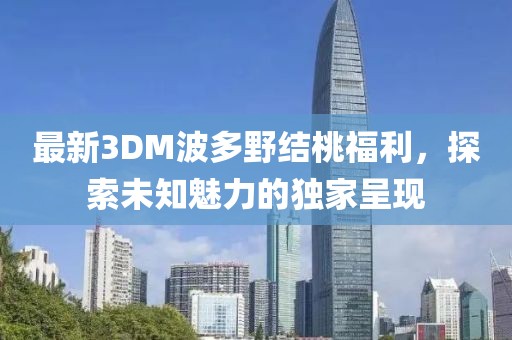 最新3DM波多野結(jié)桃福利，探索未知魅力的獨(dú)家呈現(xiàn)