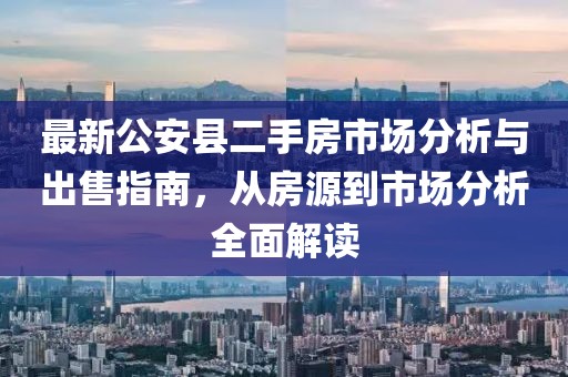 最新公安縣二手房市場分析與出售指南，從房源到市場分析全面解讀